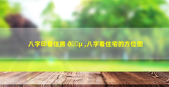 八字印看住房 🐵 ,八字看住宅的方位图